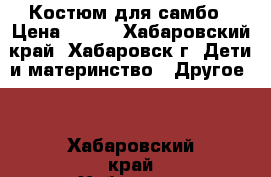 Костюм для самбо › Цена ­ 700 - Хабаровский край, Хабаровск г. Дети и материнство » Другое   . Хабаровский край,Хабаровск г.